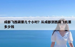 成都飞西藏要几个小时？从成都到西藏飞机票多少钱