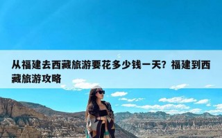 从福建去西藏旅游要花多少钱一天？福建到西藏旅游攻略