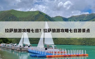 拉萨旅游攻略七日？拉萨旅游攻略七日游景点