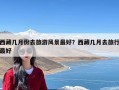 西藏几月份去旅游风景最好？西藏几月去旅行最好