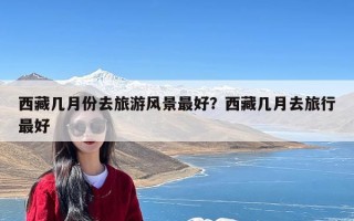 西藏几月份去旅游风景最好？西藏几月去旅行最好