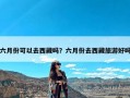 六月份可以去西藏吗？六月份去西藏旅游好吗