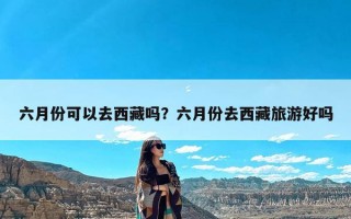 六月份可以去西藏吗？六月份去西藏旅游好吗