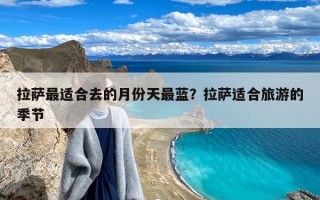 拉萨最适合去的月份天最蓝？拉萨适合旅游的季节