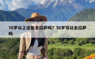 70岁以上还能去拉萨吗？70岁可以去拉萨吗