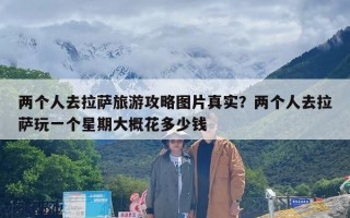 两个人去拉萨旅游攻略图片真实？两个人去拉萨玩一个星期大概花多少钱