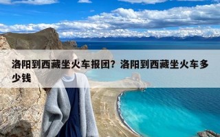 洛阳到西藏坐火车报团？洛阳到西藏坐火车多少钱