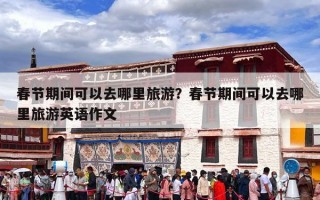 春节期间可以去哪里旅游？春节期间可以去哪里旅游英语作文