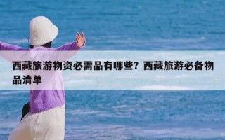 西藏旅游物资必需品有哪些？西藏旅游必备物品清单