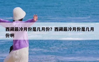 西藏最冷月份是几月份？西藏最冷月份是几月份啊