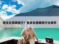 西安去西藏旅行？西安去西藏旅行社推荐