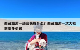 西藏旅游一趟会获得什么？西藏旅游一次大概需要多少钱