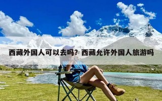 西藏外国人可以去吗？西藏允许外国人旅游吗