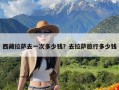 西藏拉萨去一次多少钱？去拉萨旅行多少钱