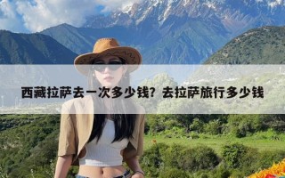 西藏拉萨去一次多少钱？去拉萨旅行多少钱