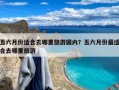 五六月份适合去哪里旅游国内？五六月份最适合去哪里旅游