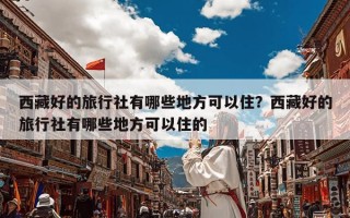 西藏好的旅行社有哪些地方可以住？西藏好的旅行社有哪些地方可以住的