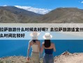 拉萨旅游什么时候去好呢？去拉萨旅游适宜什么时间比较好