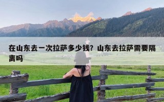 在山东去一次拉萨多少钱？山东去拉萨需要隔离吗