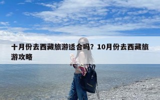 十月份去西藏旅游适合吗？10月份去西藏旅游攻略