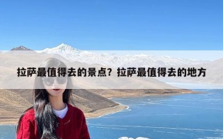 拉萨最值得去的景点？拉萨最值得去的地方