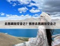 去西藏放空自己？很想去西藏放空自己