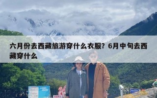 六月份去西藏旅游穿什么衣服？6月中旬去西藏穿什么