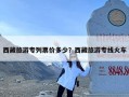 西藏旅游专列票价多少？西藏旅游专线火车