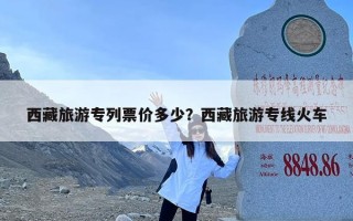 西藏旅游专列票价多少？西藏旅游专线火车