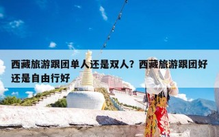 西藏旅游跟团单人还是双人？西藏旅游跟团好还是自由行好