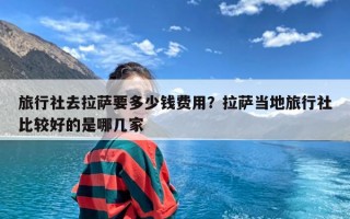 旅行社去拉萨要多少钱费用？拉萨当地旅行社比较好的是哪几家