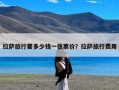 拉萨旅行要多少钱一张票价？拉萨旅行费用