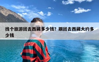 找个旅游团去西藏多少钱？跟团去西藏大约多少钱