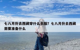 七八月份去西藏穿什么衣服？七八月份去西藏需要准备什么