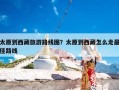 太原到西藏旅游路线图？太原到西藏怎么走最佳路线