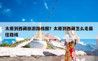 太原到西藏旅游路线图？太原到西藏怎么走最佳路线