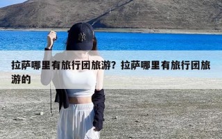 拉萨哪里有旅行团旅游？拉萨哪里有旅行团旅游的