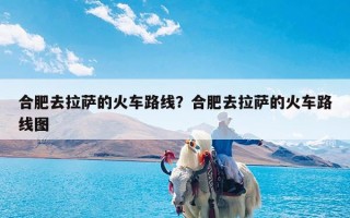 合肥去拉萨的火车路线？合肥去拉萨的火车路线图