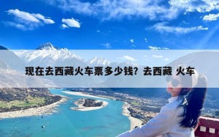 现在去西藏火车票多少钱？去西藏 火车