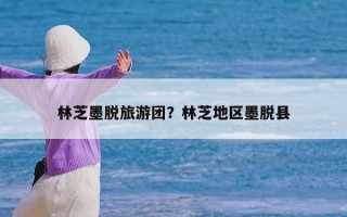 林芝墨脱旅游团？林芝地区墨脱县