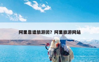 阿里靠谱旅游团？阿里旅游网站