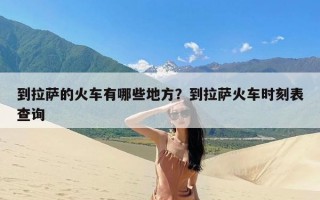 到拉萨的火车有哪些地方？到拉萨火车时刻表查询