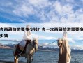 去西藏旅游要多少钱？去一次西藏旅游需要多少钱