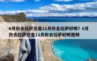 6月份去拉萨还是11月份去拉萨好呢？6月份去拉萨还是11月份去拉萨好呢视频