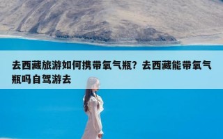 去西藏旅游如何携带氧气瓶？去西藏能带氧气瓶吗自驾游去