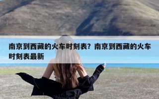 南京到西藏的火车时刻表？南京到西藏的火车时刻表最新