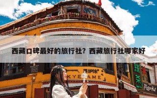 西藏口碑最好的旅行社？西藏旅行社哪家好