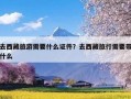 去西藏旅游需要什么证件？去西藏旅行需要带什么