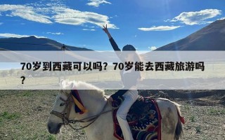 70岁到西藏可以吗？70岁能去西藏旅游吗?