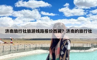 济南旅行社旅游线路报价西藏？济南的旅行社